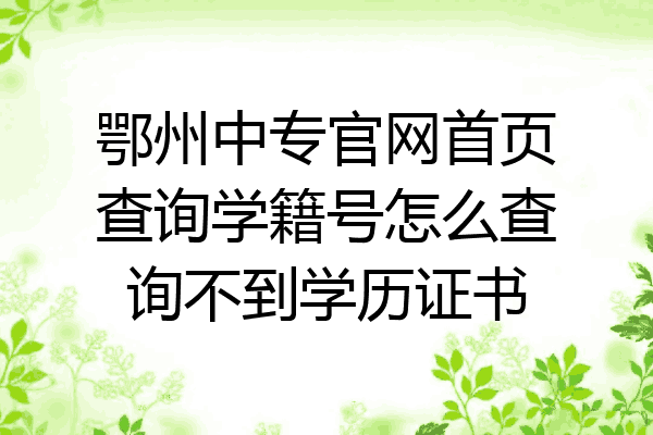 鄂州中专官网首页查询学籍号怎么查询不到学历证书