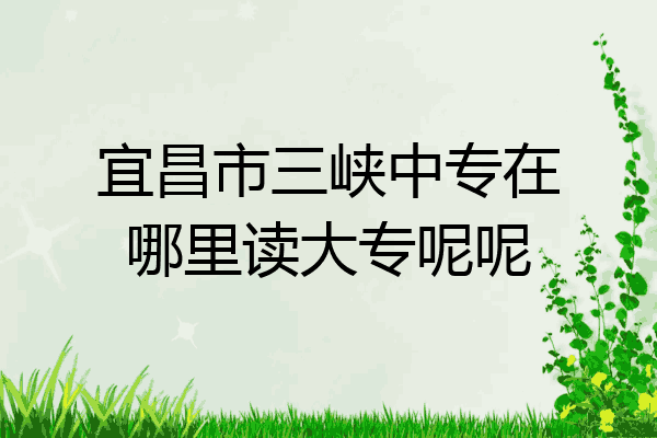 宜昌市三峡中专在哪里读大专呢呢