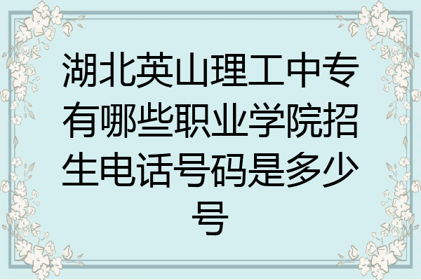 湖北英山理工中专有哪些职业学院招生电话号码是多少号