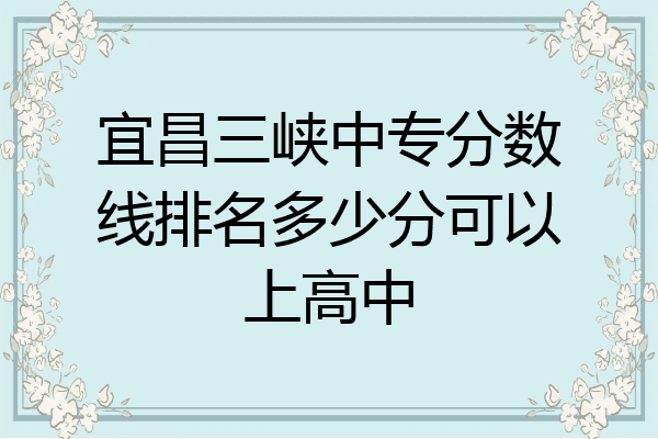 宜昌三峡中专分数线排名多少分可以上高中