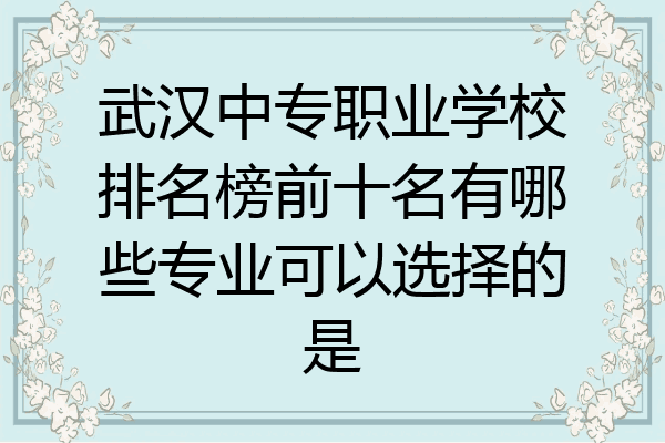 武汉中专职业学校排名榜前十名有哪些专业可以选择的是