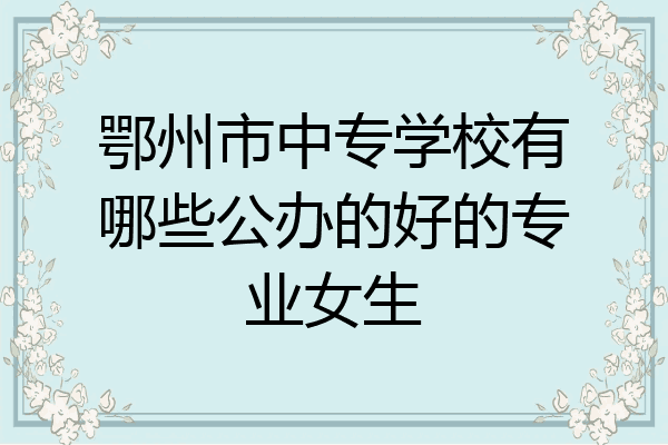 鄂州市中专学校有哪些公办的好的专业女生