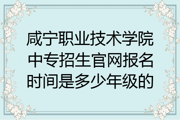 咸宁职业技术学院中专招生官网报名时间是多少年级的