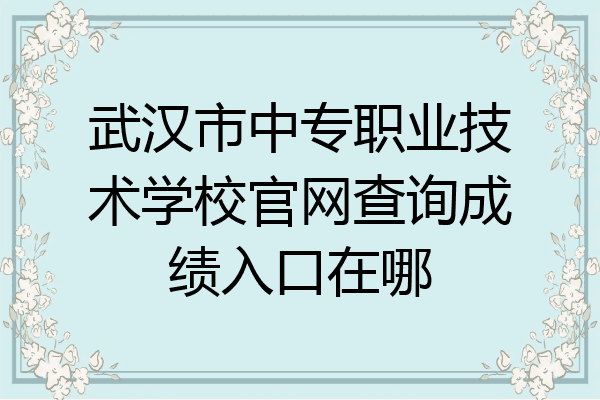 武汉市中专职业技术学校官网查询成绩入口在哪