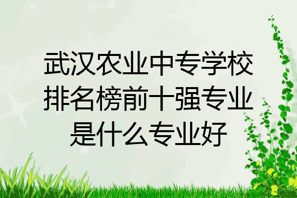 武汉农业中专学校排名榜前十强专业是什么专业好