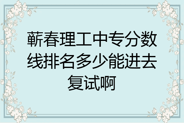 蕲春理工中专分数线排名多少能进去复试啊