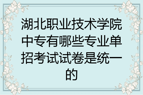 湖北职业技术学院中专有哪些专业单招考试试卷是统一的