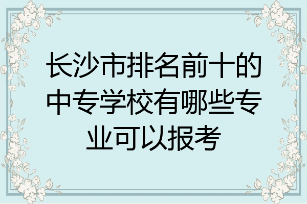 长沙市排名前十的中专学校有哪些专业可以报考