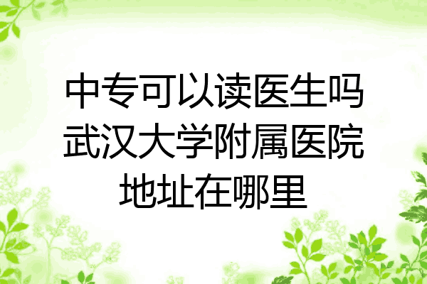 中专可以读医生吗武汉大学附属医院地址在哪里