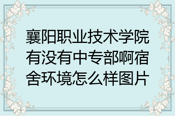 襄阳职业技术学院有没有中专部啊宿舍环境怎么样图片