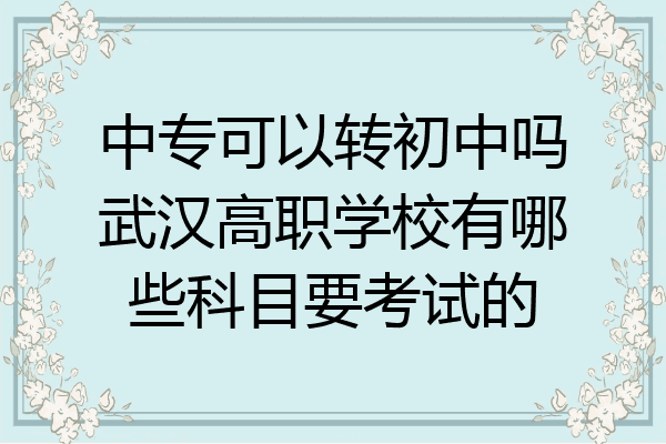 中专可以转初中吗武汉高职学校有哪些科目要考试的