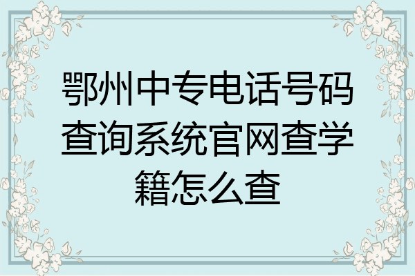 鄂州中专电话号码查询系统官网查学籍怎么查
