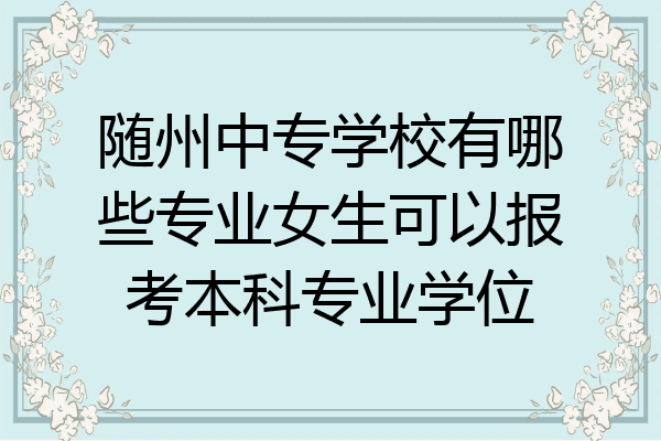 随州中专学校有哪些专业女生可以报考本科专业学位