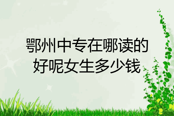 鄂州中专在哪读的好呢女生多少钱