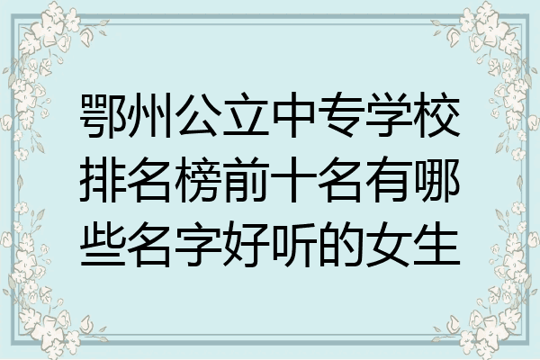 鄂州公立中专学校排名榜前十名有哪些名字好听的女生
