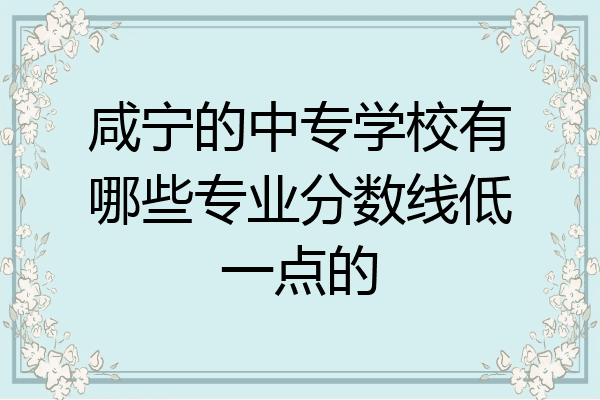 咸宁的中专学校有哪些专业分数线低一点的