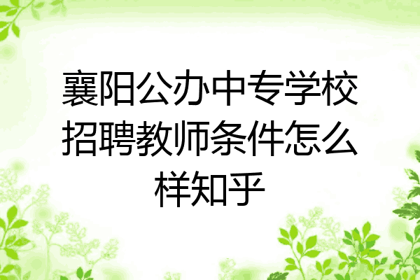 襄阳公办中专学校招聘教师条件怎么样知乎