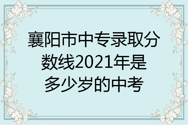 襄阳市中专录取分数线2021年是多少岁的中考