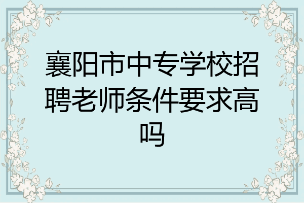 襄阳市中专学校招聘老师条件要求高吗
