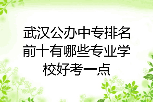 武汉公办中专排名前十有哪些专业学校好考一点