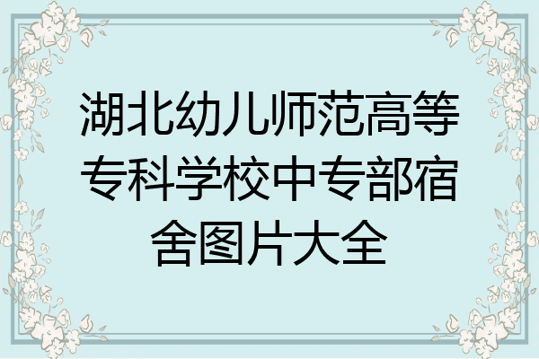 湖北幼儿师范高等专科学校中专部宿舍图片大全