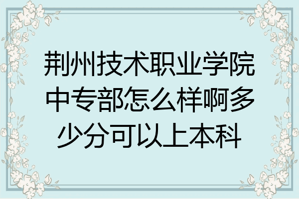 荆州技术职业学院中专部怎么样啊多少分可以上本科