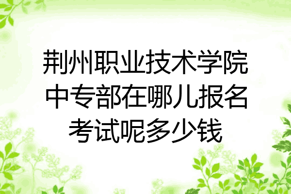 荆州职业技术学院中专部在哪儿报名考试呢多少钱