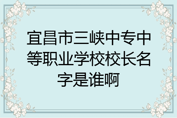宜昌市三峡中专中等职业学校校长名字是谁啊