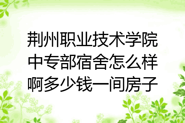 荆州职业技术学院中专部宿舍怎么样啊多少钱一间房子