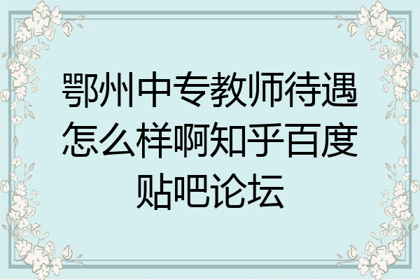 鄂州中专教师待遇怎么样啊知乎百度贴吧论坛