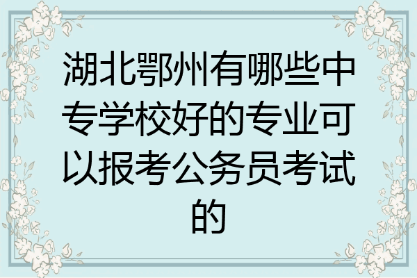 湖北鄂州有哪些中专学校好的专业可以报考公务员考试的