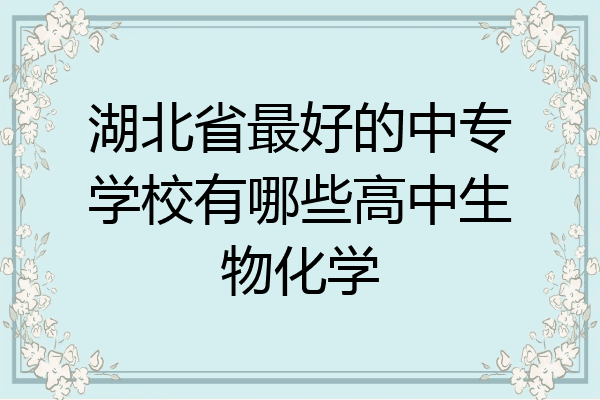 湖北省最好的中专学校有哪些高中生物化学