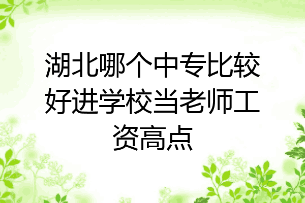 湖北哪个中专比较好进学校当老师工资高点