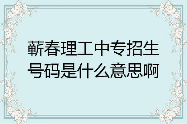 蕲春理工中专招生号码是什么意思啊