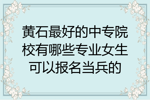 黄石最好的中专院校有哪些专业女生可以报名当兵的