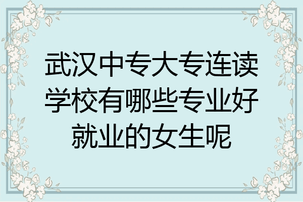 武汉中专大专连读学校有哪些专业好就业的女生呢
