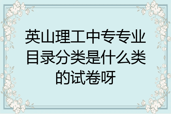 英山理工中专专业目录分类是什么类的试卷呀