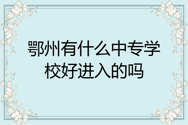 鄂州有什么中专学校好进入的吗