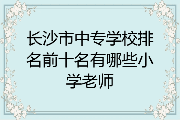 长沙市中专学校排名前十名有哪些小学老师