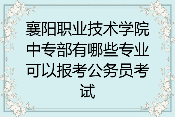 襄阳职业技术学院中专部有哪些专业可以报考公务员考试