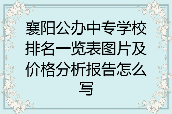 襄阳公办中专学校排名一览表图片及价格分析报告怎么写