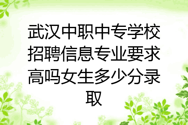 武汉中职中专学校招聘信息专业要求高吗女生多少分录取