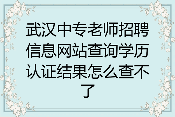 武汉中专老师招聘信息网站查询学历认证结果怎么查不了
