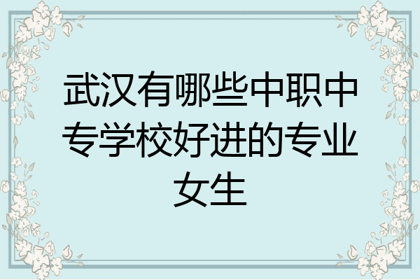 武汉有哪些中职中专学校好进的专业女生