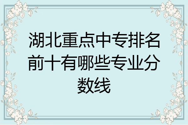 湖北重点中专排名前十有哪些专业分数线