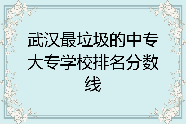 武汉最垃圾的中专大专学校排名分数线