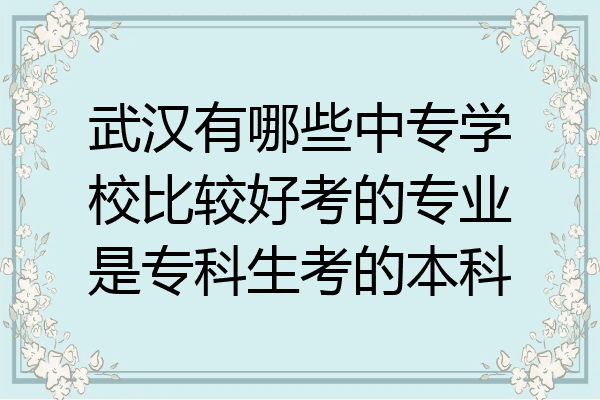 武汉有哪些中专学校比较好考的专业是专科生考的本科