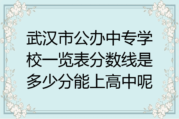 武汉市公办中专学校一览表分数线是多少分能上高中呢