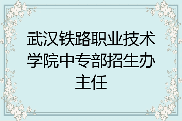 武汉铁路职业技术学院中专部招生办主任