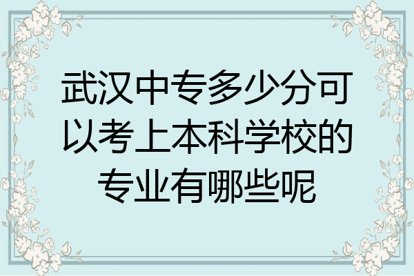 武汉中专多少分可以考上本科学校的专业有哪些呢